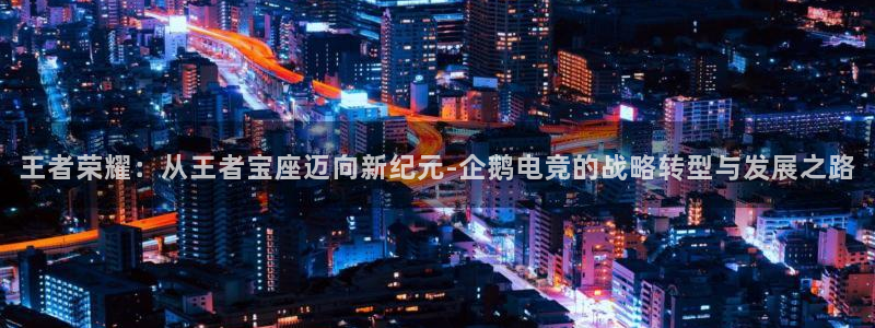 完美电竞世界：王者荣耀：从王者宝座迈向新纪元-企鹅电竞的战略转型与发展之路