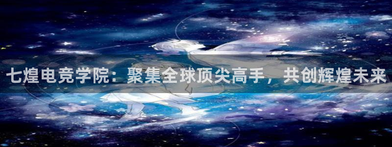 完美电竞注册：七煌电竞学院：聚集全球顶尖高手，共创辉煌未来
