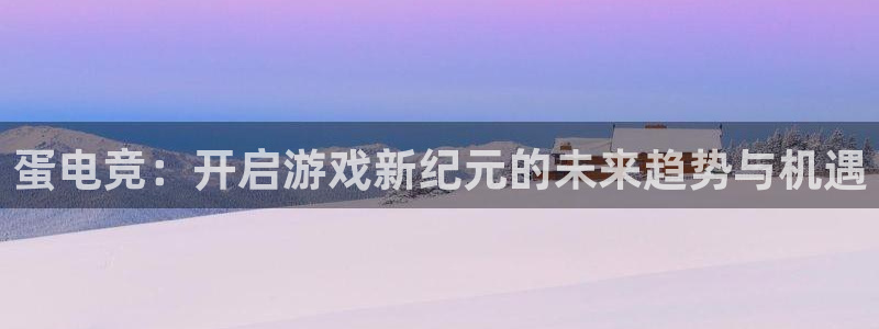 csgo完美电竞平台：蛋电竞：开启游戏新纪元的未来趋势与机遇