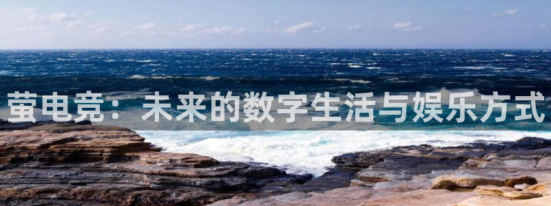 完美电竞cs：萤电竞：未来的数字生活与娱乐方式
