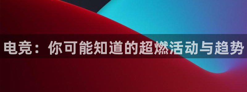 完美电竞手机app：电竞：你可能知道的超燃活动与趋势