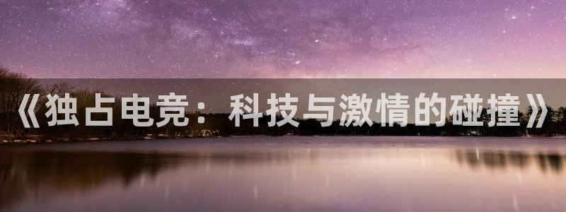 完美电竞平台官网网址：《独占电竞：科技与激情的碰撞》